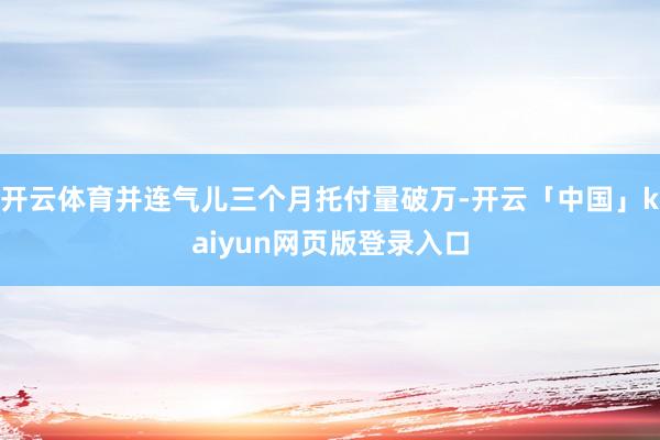 開云體育并連氣兒三個月托付量破萬-開云「中國」kaiyun網(wǎng)頁版登錄入口