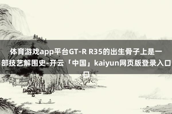 體育游戲app平臺GT-R R35的出生骨子上是一部技藝解圍史-開云「中國」kaiyun網(wǎng)頁版登錄入口