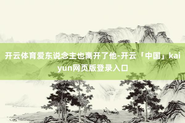 開云體育愛東說念主也離開了他-開云「中國」kaiyun網(wǎng)頁版登錄入口