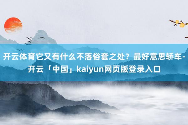 開(kāi)云體育它又有什么不落俗套之處？最好意思轎車-開(kāi)云「中國(guó)」kaiyun網(wǎng)頁(yè)版登錄入口